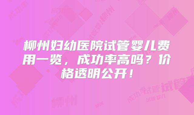 柳州妇幼医院试管婴儿费用一览，成功率高吗？价格透明公开！