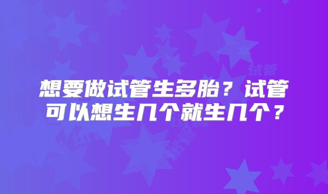 想要做试管生多胎？试管可以想生几个就生几个？