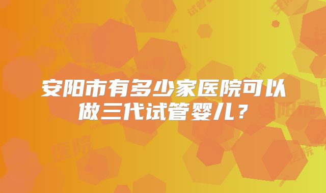 安阳市有多少家医院可以做三代试管婴儿?