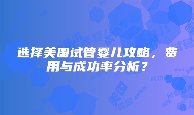 选择美国试管婴儿攻略，费用与成功率分析？