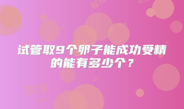 试管取9个卵子能成功受精的能有多少个？