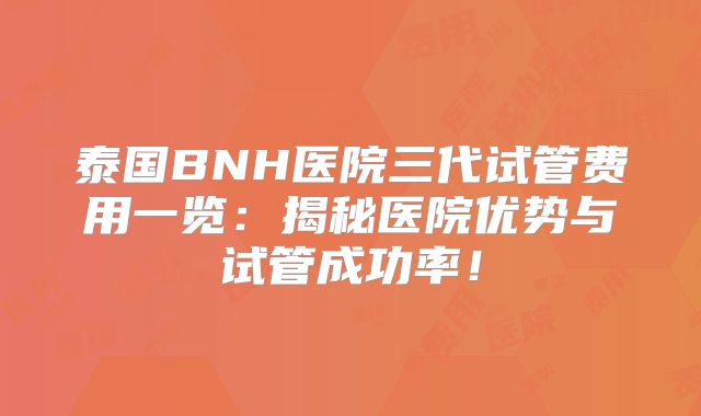 泰国BNH医院三代试管费用一览：揭秘医院优势与试管成功率！