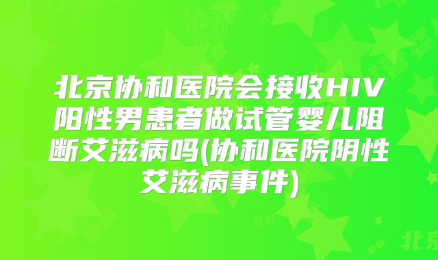 北京协和医院会接收HIV阳性男患者做试管婴儿阻断艾滋病吗(协和医院阴性艾滋病事件)