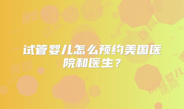 试管婴儿怎么预约美国医院和医生？