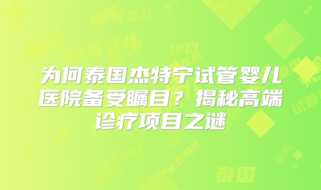 为何泰国杰特宁试管婴儿医院备受瞩目？揭秘高端诊疗项目之谜
