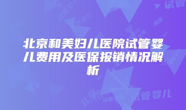 北京和美妇儿医院试管婴儿费用及医保报销情况解析