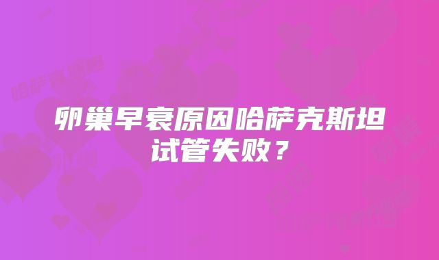 卵巢早衰原因哈萨克斯坦试管失败？