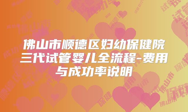 佛山市顺德区妇幼保健院三代试管婴儿全流程-费用与成功率说明