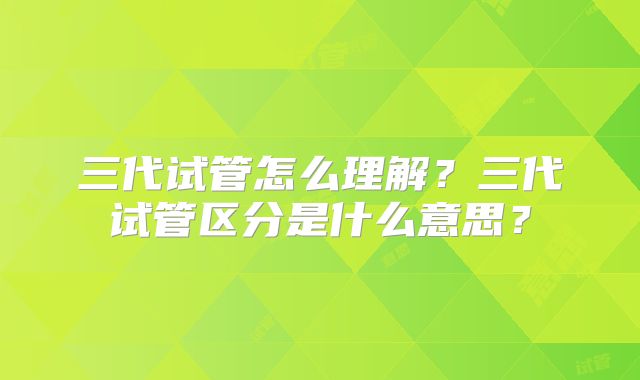 三代试管怎么理解？三代试管区分是什么意思？
