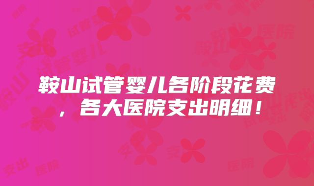 鞍山试管婴儿各阶段花费，各大医院支出明细！