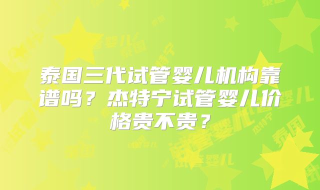 泰国三代试管婴儿机构靠谱吗？杰特宁试管婴儿价格贵不贵？