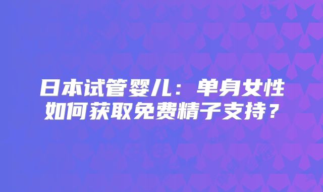 日本试管婴儿：单身女性如何获取免费精子支持？