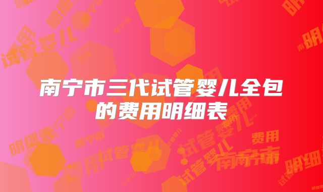 南宁市三代试管婴儿全包的费用明细表
