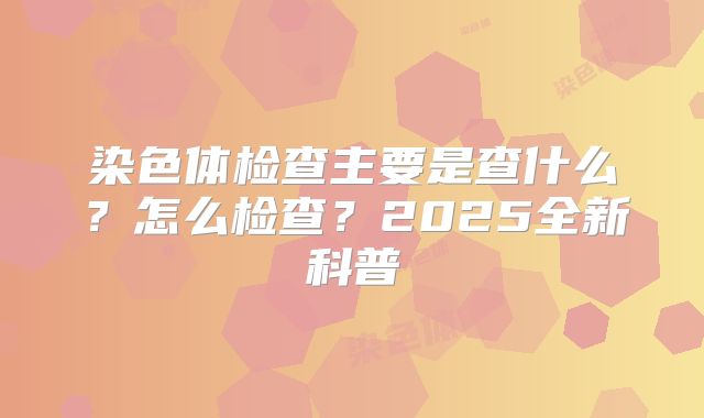 染色体检查主要是查什么?怎么检查?2025全新科普