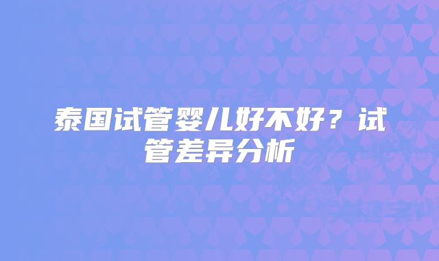 泰国试管婴儿好不好?试管差异分析