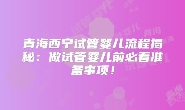 青海西宁试管婴儿流程揭秘:做试管婴儿前必看准备事项!