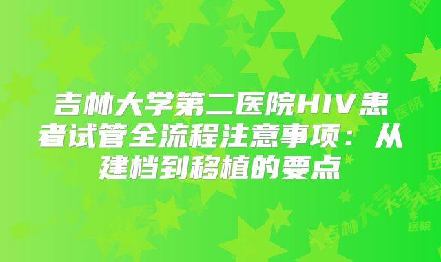 吉林大学第二医院HIV患者试管全流程注意事项：从建档到移植的要点