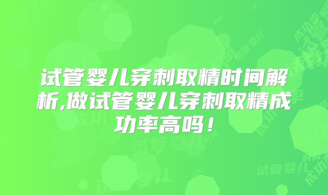 试管婴儿穿刺取精时间解析,做试管婴儿穿刺取精成功率高吗！