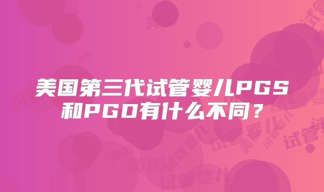 美国第三代试管婴儿PGS和PGD有什么不同？