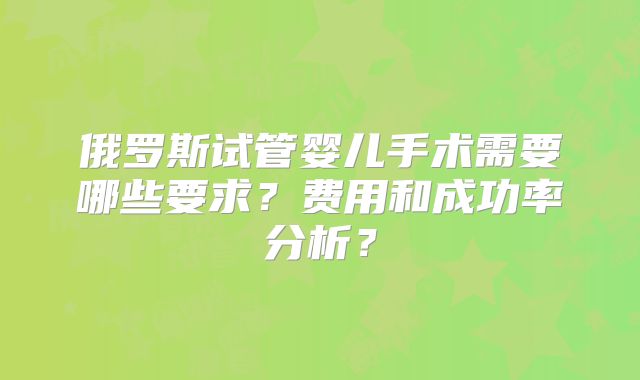 俄罗斯试管婴儿手术需要哪些要求？费用和成功率分析？
