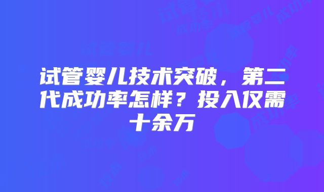试管婴儿技术突破，第二代成功率怎样？投入仅需十余万