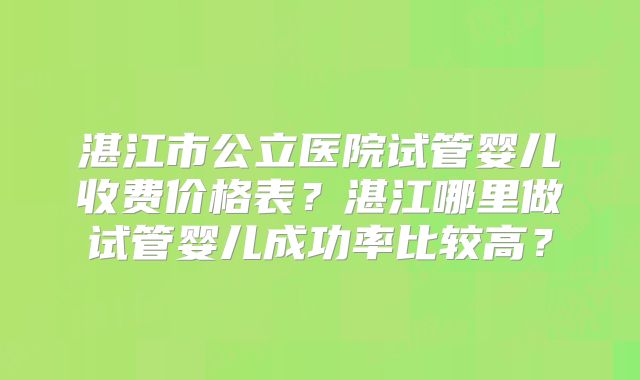 湛江市公立医院试管婴儿收费价格表？湛江哪里做试管婴儿成功率比较高？