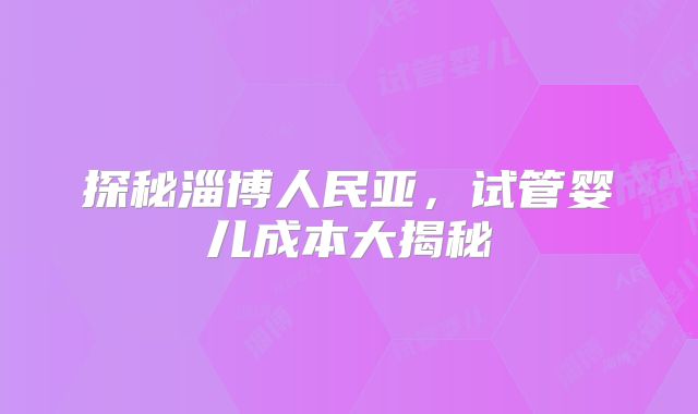 探秘淄博人民亚，试管婴儿成本大揭秘