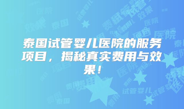 泰国试管婴儿医院的服务项目，揭秘真实费用与效果！