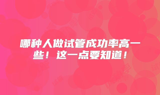 哪种人做试管成功率高一些！这一点要知道！