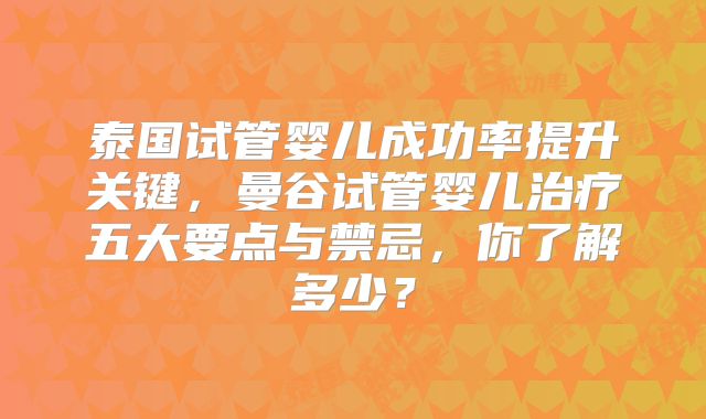 泰国试管婴儿成功率提升关键，曼谷试管婴儿治疗五大要点与禁忌，你了解多少？