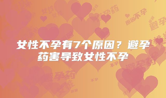女性不孕有7个原因？避孕药害导致女性不孕