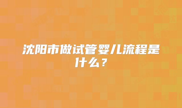 沈阳市做试管婴儿流程是什么？