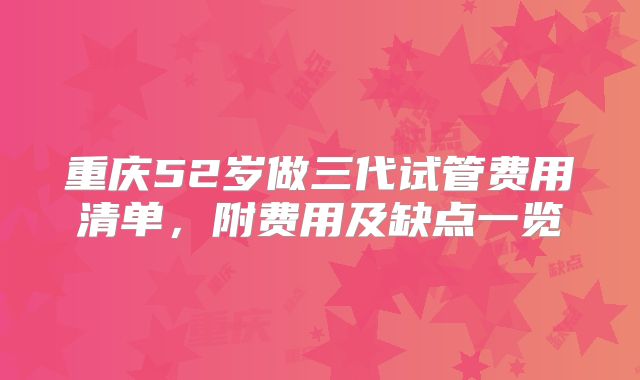 重庆52岁做三代试管费用清单，附费用及缺点一览