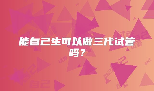 能自己生可以做三代试管吗？