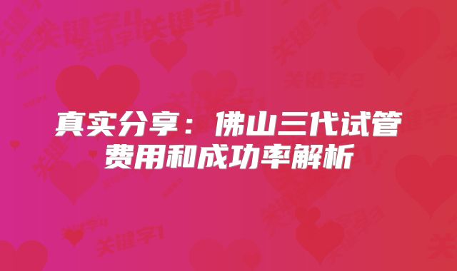 真实分享：佛山三代试管费用和成功率解析