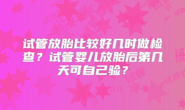 试管放胎比较好几时做检查？试管婴儿放胎后第几天可自己验？