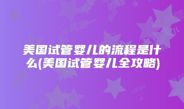 美国试管婴儿的流程是什么(美国试管婴儿全攻略)