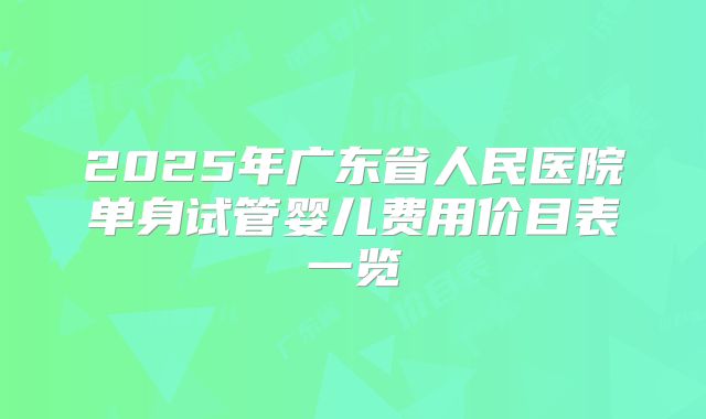 2025年广东省人民医院单身试管婴儿费用价目表一览