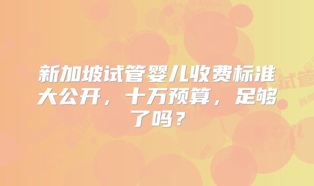新加坡试管婴儿收费标准大公开，十万预算，足够了吗？