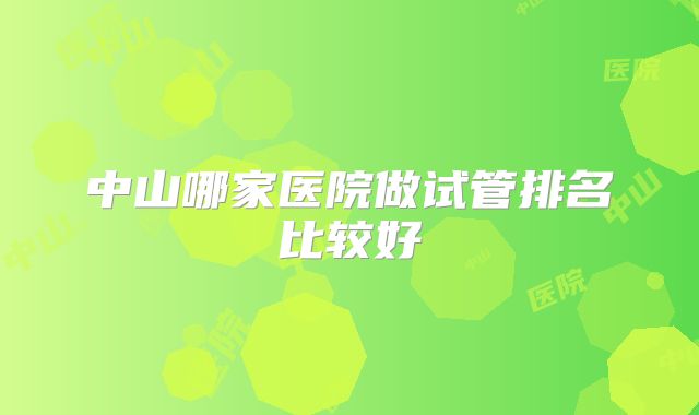 中山哪家医院做试管排名比较好