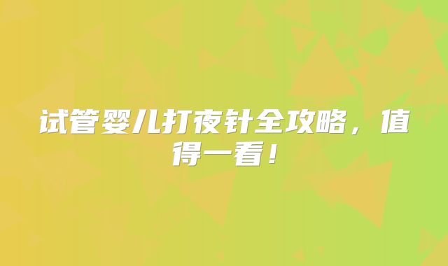 试管婴儿打夜针全攻略，值得一看！