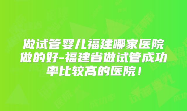 做试管婴儿福建哪家医院做的好-福建省做试管成功率比较高的医院！