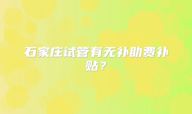 石家庄试管有无补助费补贴？