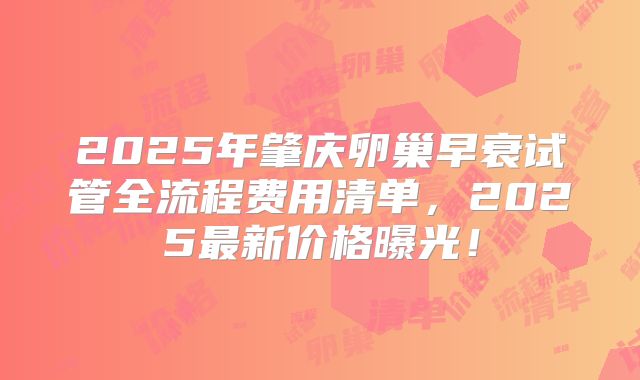 2025年肇庆卵巢早衰试管全流程费用清单，2025最新价格曝光！