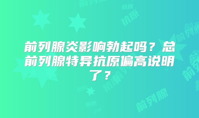前列腺炎影响勃起吗？总前列腺特异抗原偏高说明了？