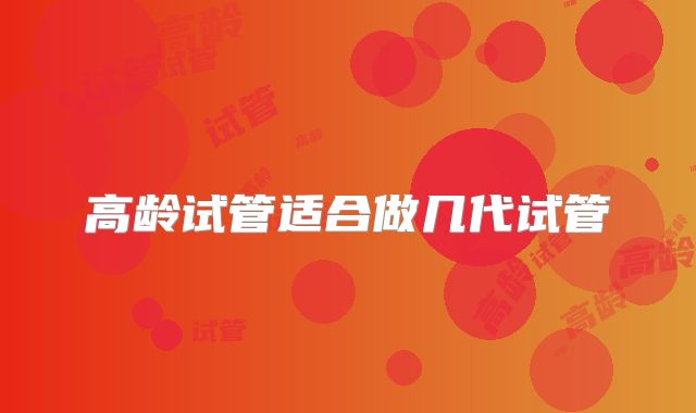 高龄试管适合做几代试管