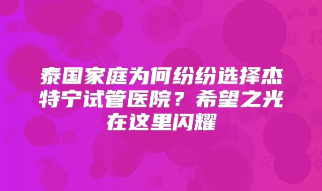 泰国家庭为何纷纷选择杰特宁试管医院？希望之光在这里闪耀