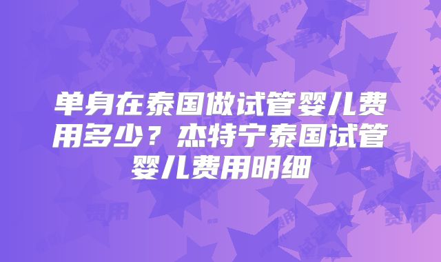 单身在泰国做试管婴儿费用多少？杰特宁泰国试管婴儿费用明细