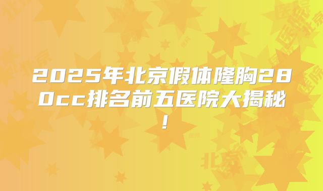 2025年北京假体隆胸280cc排名前五医院大揭秘！