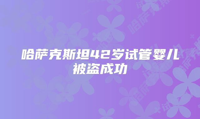 哈萨克斯坦42岁试管婴儿被盗成功